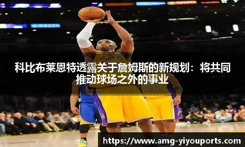 科比布莱恩特透露关于詹姆斯的新规划：将共同推动球场之外的事业