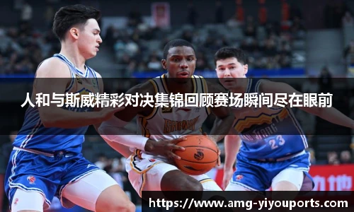 人和与斯威精彩对决集锦回顾赛场瞬间尽在眼前