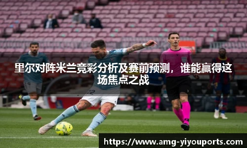 里尔对阵米兰竞彩分析及赛前预测，谁能赢得这场焦点之战