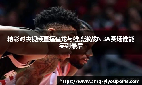 精彩对决视频直播猛龙与雄鹿激战NBA赛场谁能笑到最后