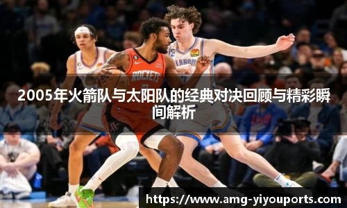 2005年火箭队与太阳队的经典对决回顾与精彩瞬间解析