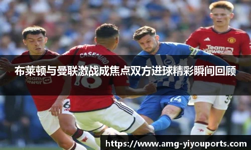 布莱顿与曼联激战成焦点双方进球精彩瞬间回顾