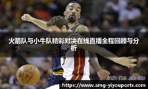 火箭队与小牛队精彩对决在线直播全程回顾与分析