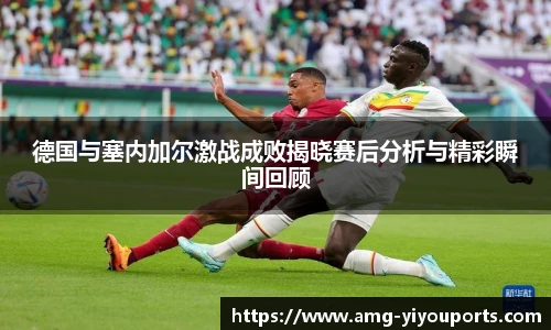 德国与塞内加尔激战成败揭晓赛后分析与精彩瞬间回顾