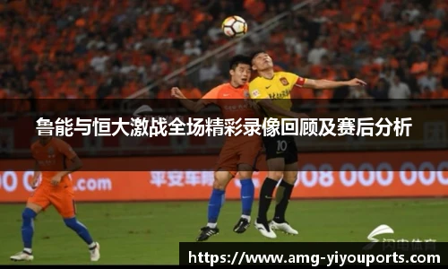 鲁能与恒大激战全场精彩录像回顾及赛后分析