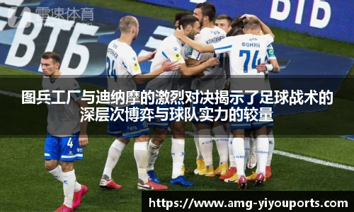 图兵工厂与迪纳摩的激烈对决揭示了足球战术的深层次博弈与球队实力的较量